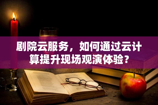 剧院云服务，如何通过云计算提升现场观演体验？