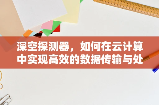 深空探测器，如何在云计算中实现高效的数据传输与处理？