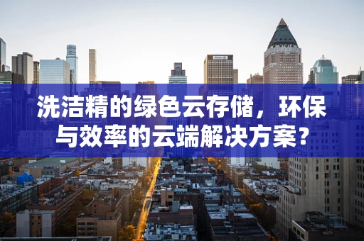 洗洁精的绿色云存储，环保与效率的云端解决方案？