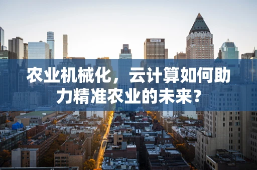 农业机械化，云计算如何助力精准农业的未来？