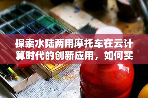 探索水陆两用摩托车在云计算时代的创新应用，如何实现高效远程监控与维护？