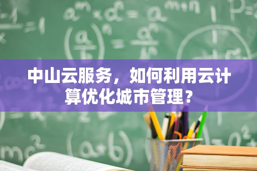 中山云服务，如何利用云计算优化城市管理？