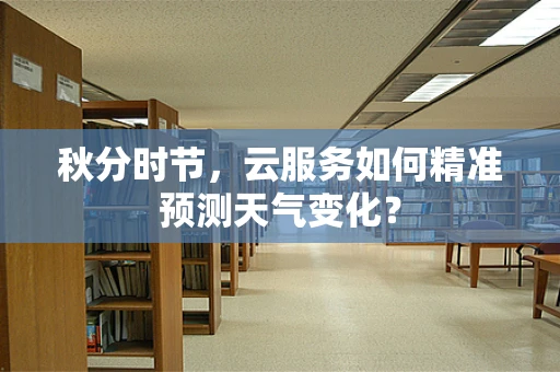 秋分时节，云服务如何精准预测天气变化？