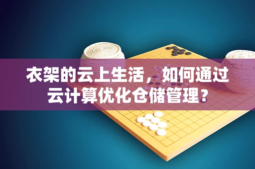 衣架的云上生活，如何通过云计算优化仓储管理？