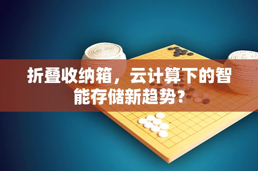 折叠收纳箱，云计算下的智能存储新趋势？