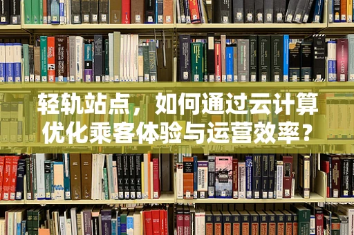 轻轨站点，如何通过云计算优化乘客体验与运营效率？