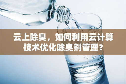 云上除臭，如何利用云计算技术优化除臭剂管理？