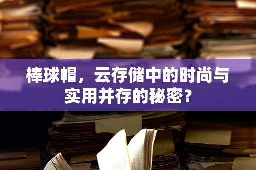 棒球帽，云存储中的时尚与实用并存的秘密？