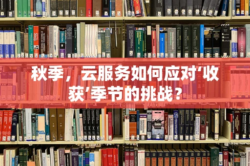 秋季，云服务如何应对‘收获’季节的挑战？