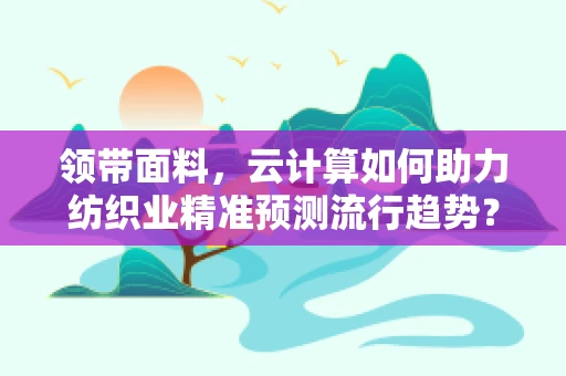 领带面料，云计算如何助力纺织业精准预测流行趋势？