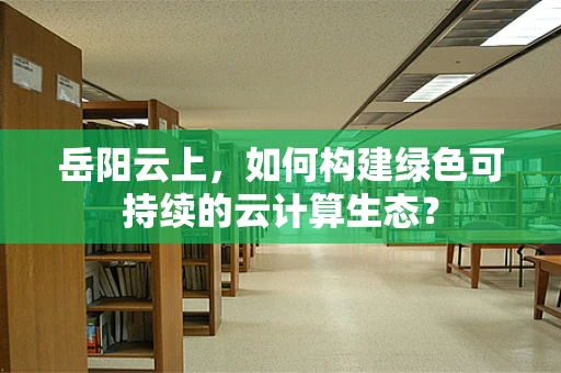 岳阳云上，如何构建绿色可持续的云计算生态？