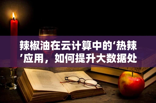 辣椒油在云计算中的‘热辣’应用，如何提升大数据处理的‘味蕾’？