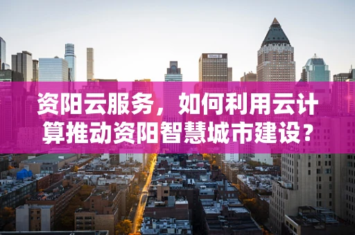 资阳云服务，如何利用云计算推动资阳智慧城市建设？