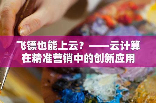 飞镖也能上云？——云计算在精准营销中的创新应用