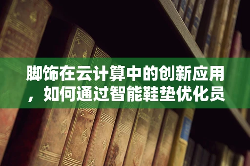 脚饰在云计算中的创新应用，如何通过智能鞋垫优化员工健康与提高工作效率？