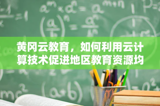 黄冈云教育，如何利用云计算技术促进地区教育资源均衡发展？