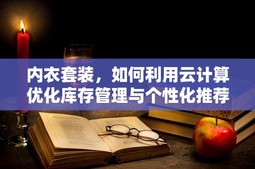 内衣套装，如何利用云计算优化库存管理与个性化推荐？