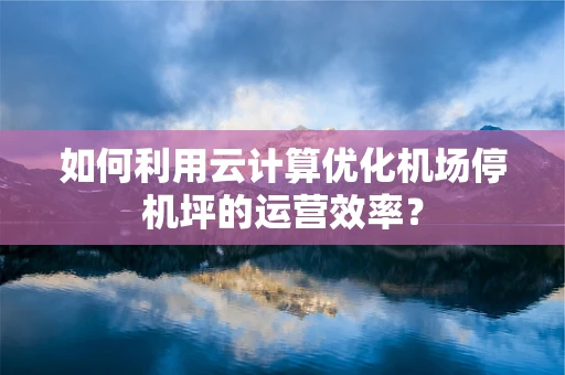 如何利用云计算优化机场停机坪的运营效率？