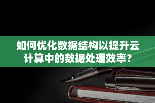 如何优化数据结构以提升云计算中的数据处理效率？