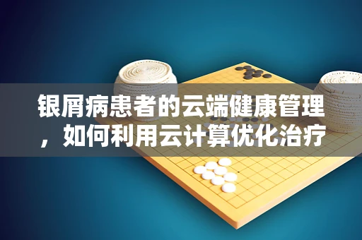 银屑病患者的云端健康管理，如何利用云计算优化治疗路径？