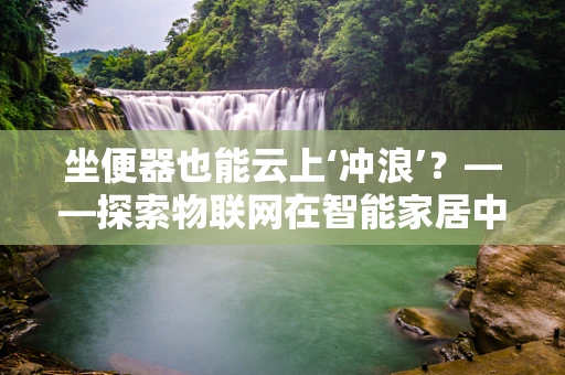 坐便器也能云上‘冲浪’？——探索物联网在智能家居中的创新应用