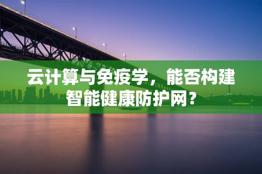 云计算与免疫学，能否构建智能健康防护网？