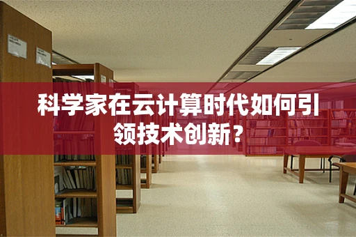 科学家在云计算时代如何引领技术创新？