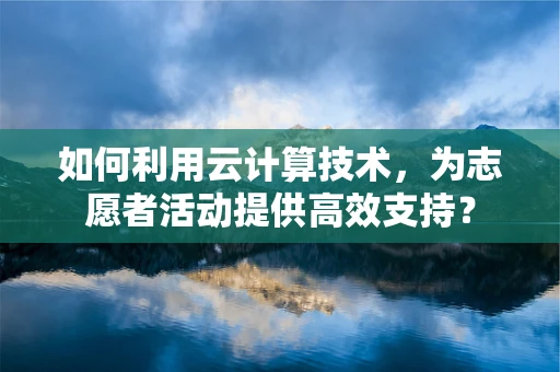 如何利用云计算技术，为志愿者活动提供高效支持？