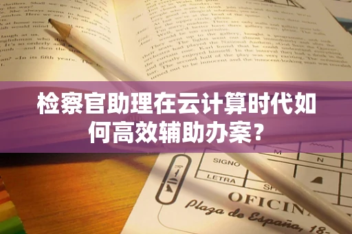 检察官助理在云计算时代如何高效辅助办案？