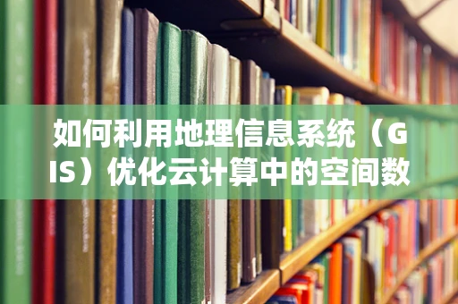 如何利用地理信息系统（GIS）优化云计算中的空间数据分析？