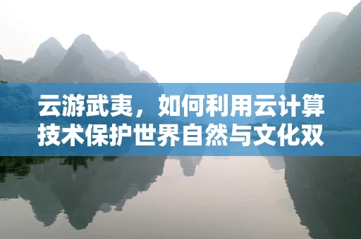 云游武夷，如何利用云计算技术保护世界自然与文化双重遗产？