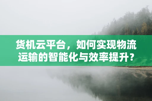 货机云平台，如何实现物流运输的智能化与效率提升？