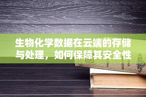 生物化学数据在云端的存储与处理，如何保障其安全性和隐私性？