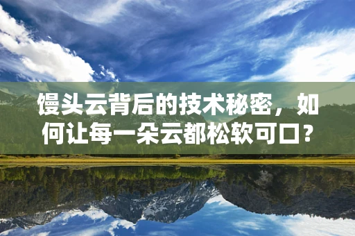 馒头云背后的技术秘密，如何让每一朵云都松软可口？