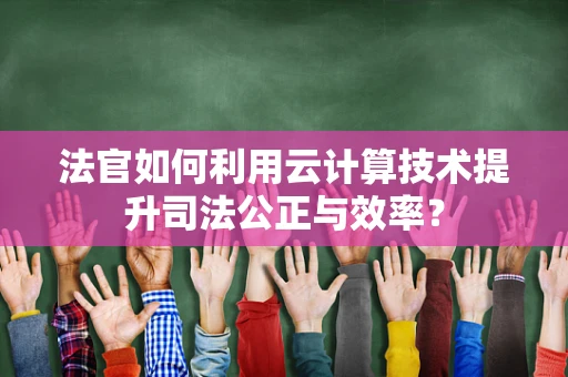 法官如何利用云计算技术提升司法公正与效率？