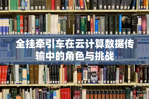 全挂牵引车在云计算数据传输中的角色与挑战