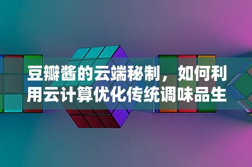 豆瓣酱的云端秘制，如何利用云计算优化传统调味品生产？