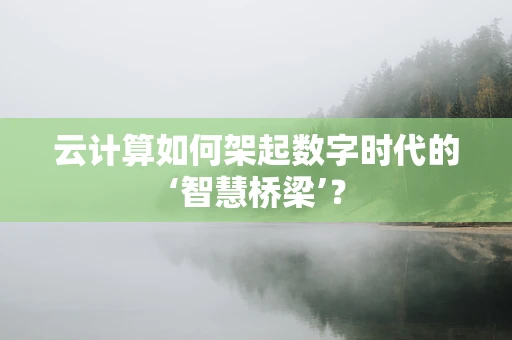 云计算如何架起数字时代的‘智慧桥梁’？