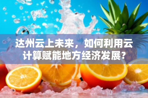 达州云上未来，如何利用云计算赋能地方经济发展？