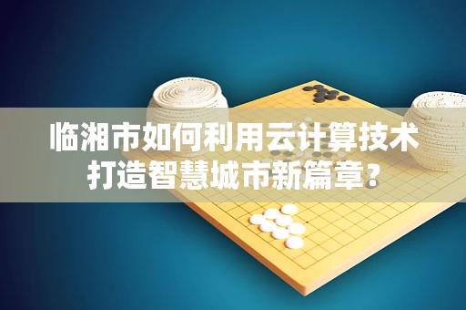 临湘市如何利用云计算技术打造智慧城市新篇章？