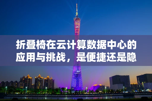 折叠椅在云计算数据中心的应用与挑战，是便捷还是隐患？