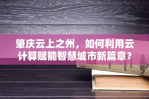 肇庆云上之州，如何利用云计算赋能智慧城市新篇章？