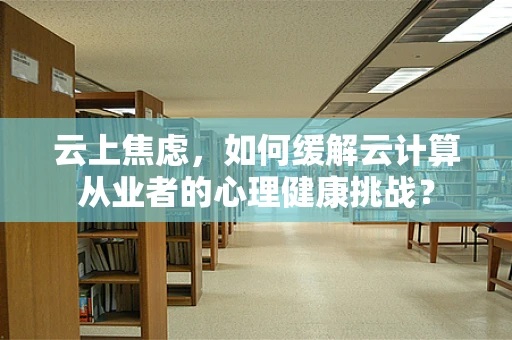 云上焦虑，如何缓解云计算从业者的心理健康挑战？