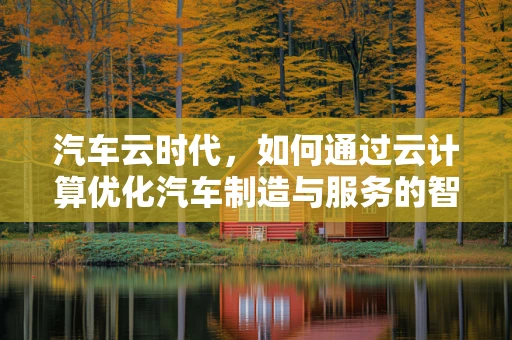 汽车云时代，如何通过云计算优化汽车制造与服务的智能化转型？