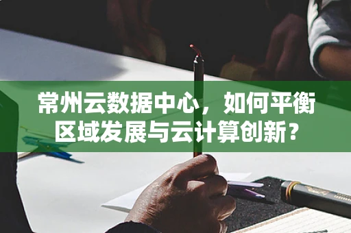 常州云数据中心，如何平衡区域发展与云计算创新？