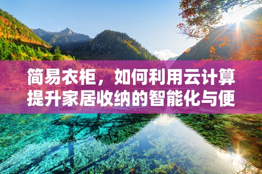 简易衣柜，如何利用云计算提升家居收纳的智能化与便捷性？