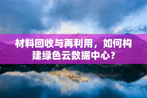 材料回收与再利用，如何构建绿色云数据中心？