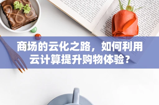 商场的云化之路，如何利用云计算提升购物体验？