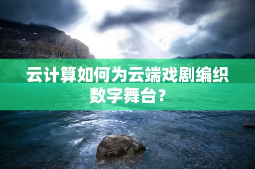 云计算如何为云端戏剧编织数字舞台？