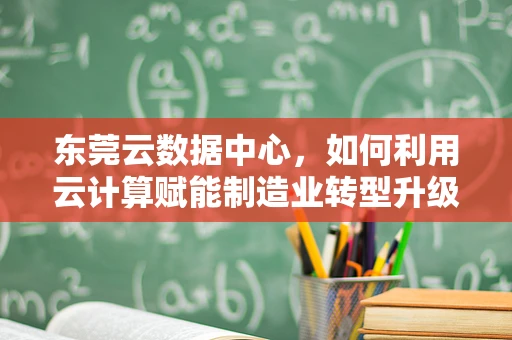 东莞云数据中心，如何利用云计算赋能制造业转型升级？